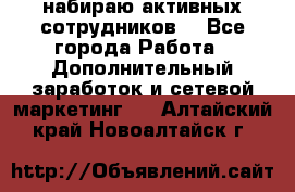 набираю активных сотрудников  - Все города Работа » Дополнительный заработок и сетевой маркетинг   . Алтайский край,Новоалтайск г.